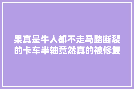 果真是牛人都不走马路断裂的卡车半轴竟然真的被修复如初