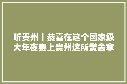 听贵州丨恭喜在这个国家级大年夜赛上贵州这所黉舍拿下一等奖