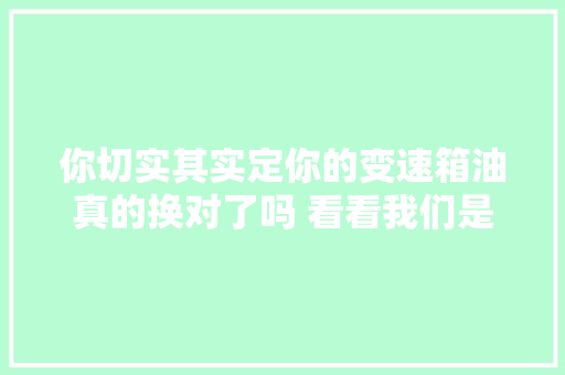 你切实其实定你的变速箱油真的换对了吗 看看我们是怎么更换