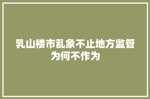 乳山楼市乱象不止地方监管为何不作为