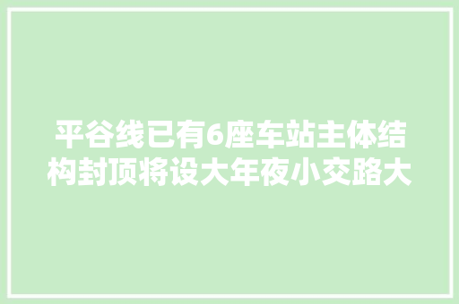平谷线已有6座车站主体结构封顶将设大年夜小交路大年夜站快车等模式