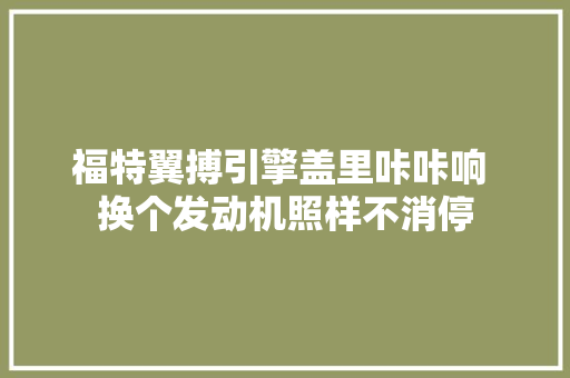 福特翼搏引擎盖里咔咔响 换个发动机照样不消停