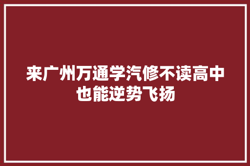 来广州万通学汽修不读高中也能逆势飞扬