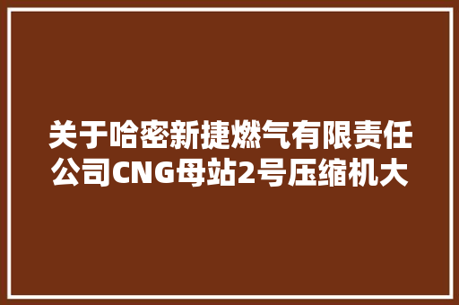 关于哈密新捷燃气有限责任公司CNG母站2号压缩机大年夜修停气通知
