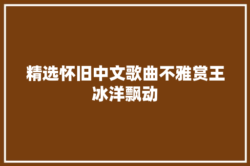 精选怀旧中文歌曲不雅赏王冰洋飘动