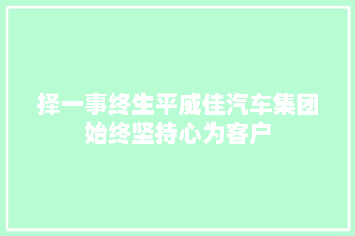 择一事终生平威佳汽车集团始终坚持心为客户