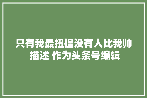 只有我最扭捏没有人比我帅 描述 作为头条号编辑
