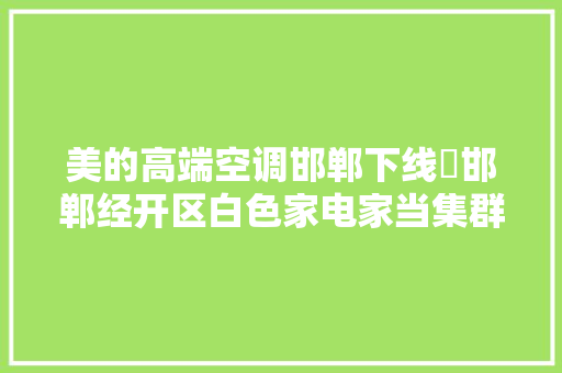 美的高端空调邯郸下线​邯郸经开区白色家电家当集群迎春风