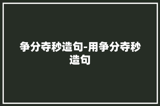 争分夺秒造句-用争分夺秒造句