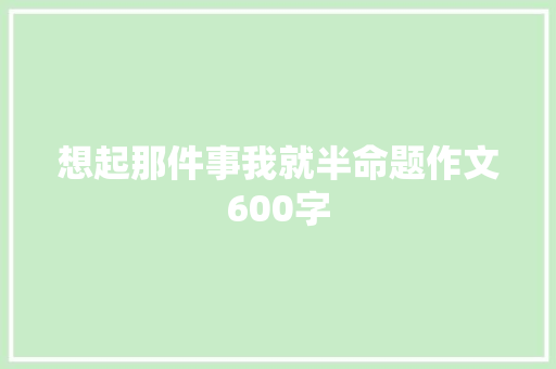 想起那件事我就半命题作文600字