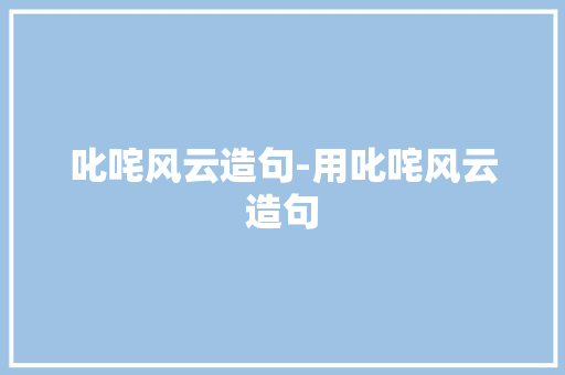 叱咤风云造句-用叱咤风云造句