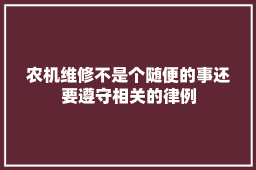 农机维修不是个随便的事还要遵守相关的律例 汽车知识