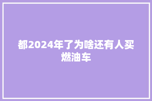 都2024年了为啥还有人买燃油车