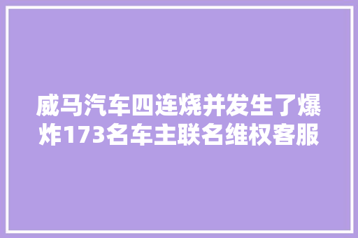 威马汽车四连烧并发生了爆炸173名车主联名维权客服回应