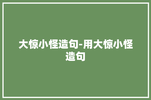 大惊小怪造句-用大惊小怪造句
