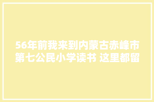 56年前我来到内蒙古赤峰市第七公民小学读书 这里都留给我哪些印象