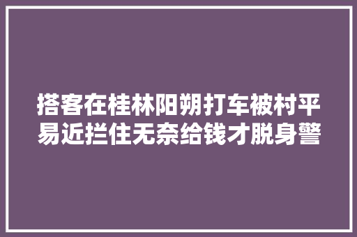 搭客在桂林阳朔打车被村平易近拦住无奈给钱才脱身警方已责令退款并批评教诲