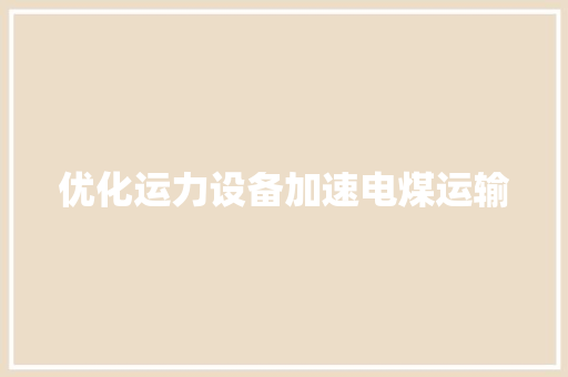 优化运力设备加速电煤运输