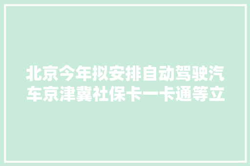 北京今年拟安排自动驾驶汽车京津冀社保卡一卡通等立法修法项目 汽车知识