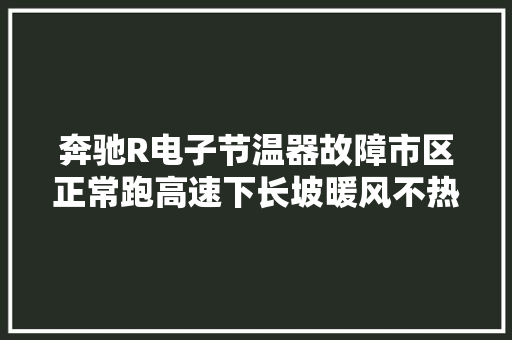 奔驰R电子节温器故障市区正常跑高速下长坡暖风不热