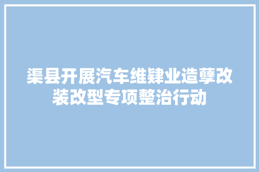 渠县开展汽车维肄业造孽改装改型专项整治行动