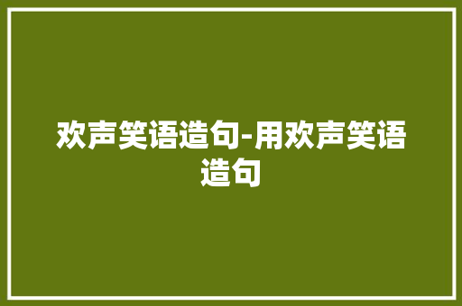 欢声笑语造句-用欢声笑语造句