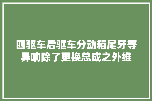 四驱车后驱车分动箱尾牙等异响除了更换总成之外维