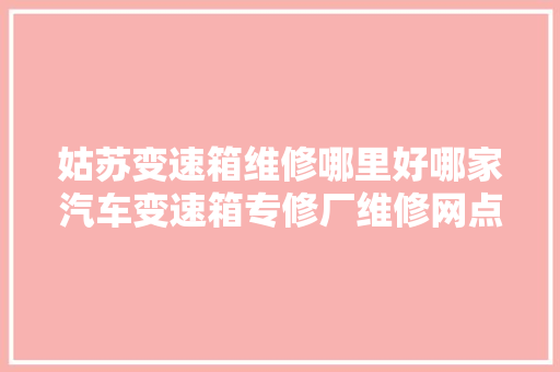 姑苏变速箱维修哪里好哪家汽车变速箱专修厂维修网点排名好