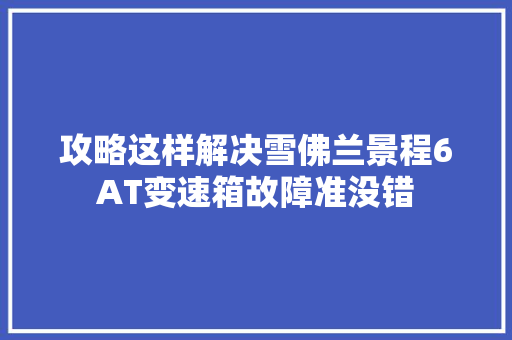 攻略这样解决雪佛兰景程6AT变速箱故障准没错