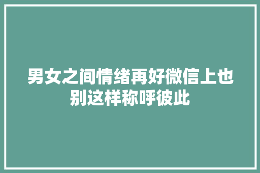 男女之间情绪再好微信上也别这样称呼彼此