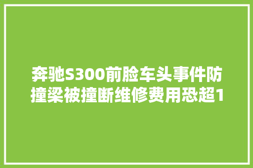 奔驰S300前脸车头事件防撞梁被撞断维修费用恐超10万