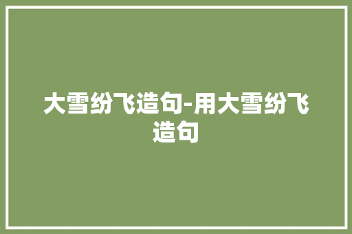 大雪纷飞造句-用大雪纷飞造句 知识百科