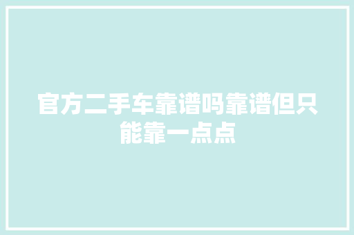 官方二手车靠谱吗靠谱但只能靠一点点