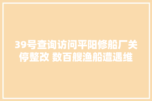39号查询访问平阳修船厂关停整改 数百艘渔船遭遇维修难