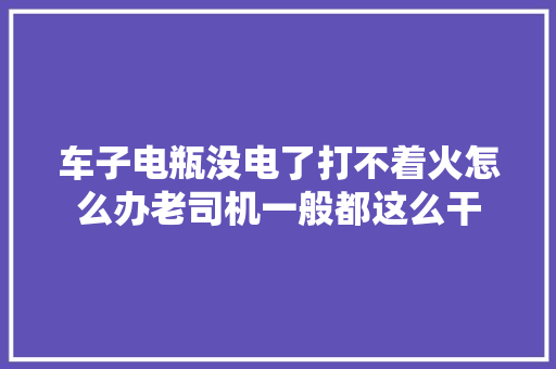 车子电瓶没电了打不着火怎么办老司机一般都这么干