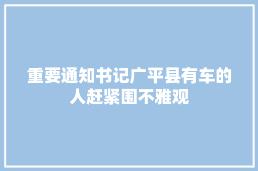 重要通知书记广平县有车的人赶紧围不雅观