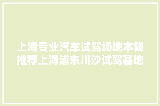 上海专业汽车试驾场地本钱推荐上海浦东川沙试驾基地