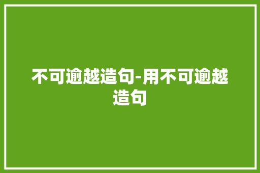 不可逾越造句-用不可逾越造句 知识百科