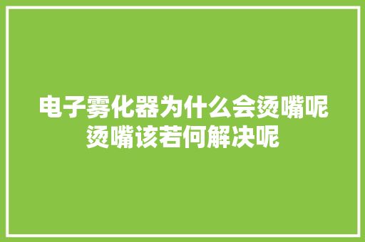 电子雾化器为什么会烫嘴呢烫嘴该若何解决呢