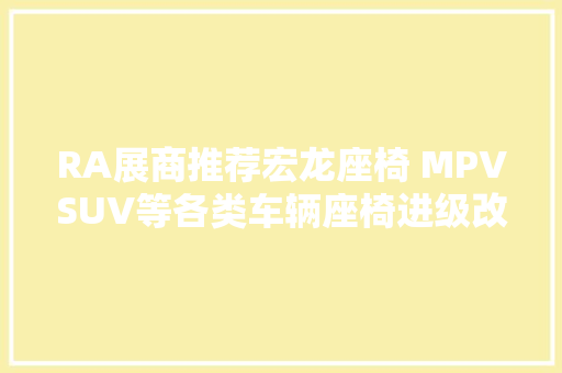 RA展商推荐宏龙座椅 MPVSUV等各类车辆座椅进级改装