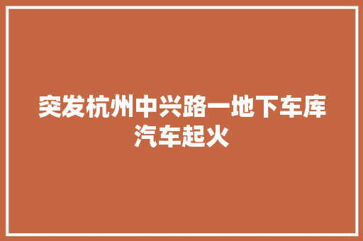突发杭州中兴路一地下车库汽车起火