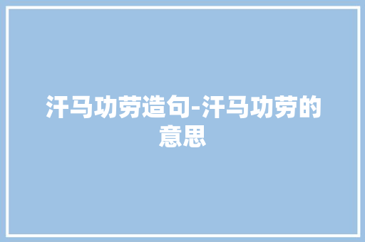 汗马功劳造句-汗马功劳的意思
