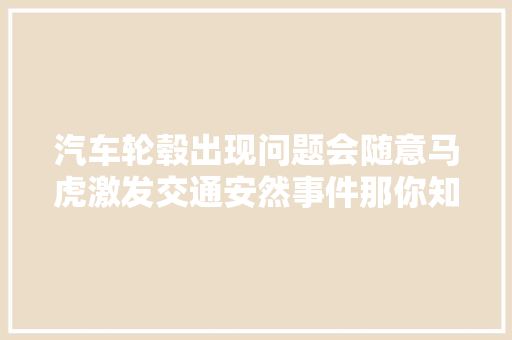 汽车轮毂出现问题会随意马虎激发交通安然事件那你知道怎么修复吗下面跟着小编来进修一下吧