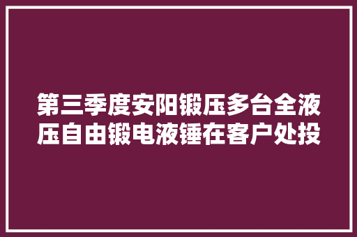 第三季度安阳锻压多台全液压自由锻电液锤在客户处投入运用