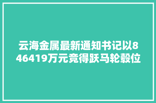 云海金属最新通知书记以846419万元竞得跃马轮毂位于淮安市盱眙县盱眙经开区的工业房地产及部分机械设备