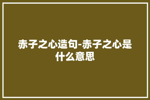 赤子之心造句-赤子之心是什么意思
