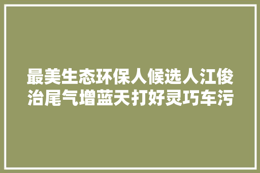 最美生态环保人候选人江俊治尾气增蓝天打好灵巧车污染防治攻坚战