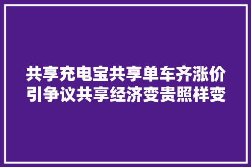 共享充电宝共享单车齐涨价引争议共享经济变贵照样变味