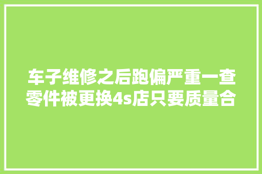 车子维修之后跑偏严重一查零件被更换4s店只要质量合格就行