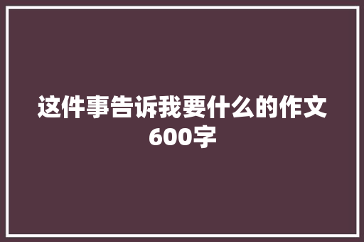 这件事告诉我要什么的作文600字 知识百科